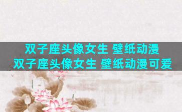 双子座头像女生 壁纸动漫 双子座头像女生 壁纸动漫可爱